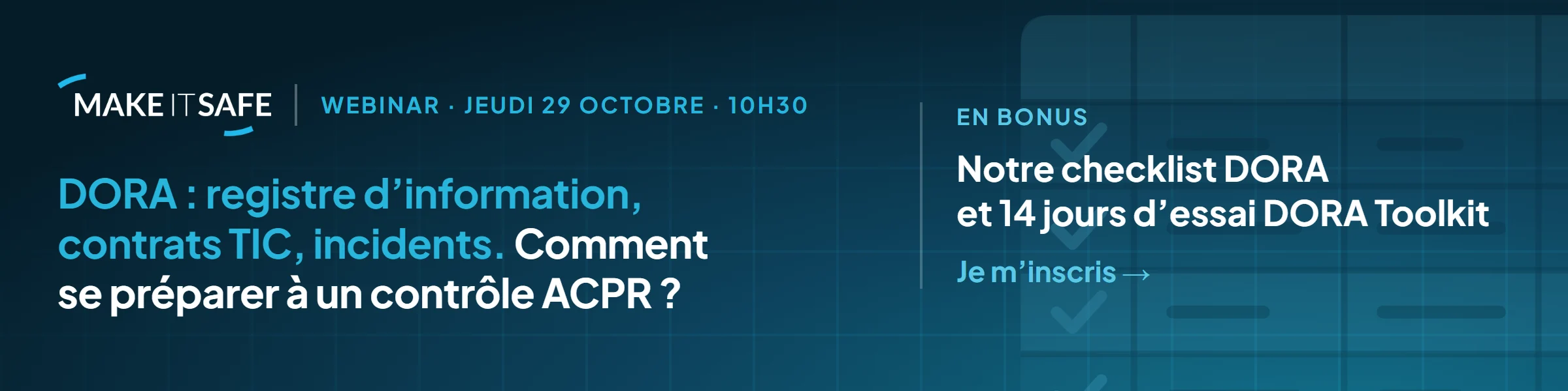Webinar Make IT Safe : « DORA : registre d'information, contrats TIC, incidents. Comment se préparer à un contrôle ACPR ? ». Jeudi 29 octobre 2026 à 10h30. En bonus : notre checklist DORA et 14 jours d'essai DORA Toolkit. Cliquez pour vous inscrire.